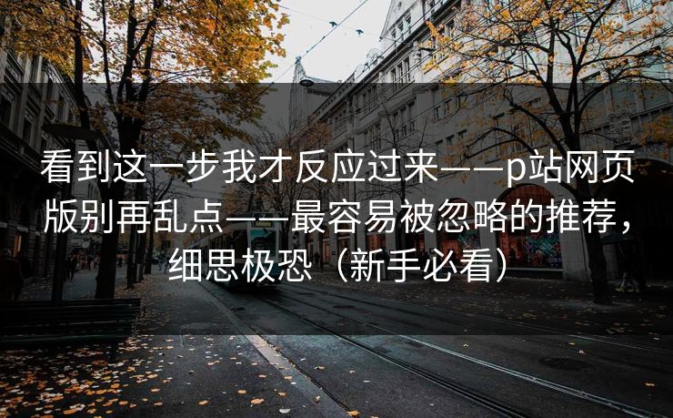 看到这一步我才反应过来——p站网页版别再乱点——最容易被忽略的推荐，细思极恐（新手必看）