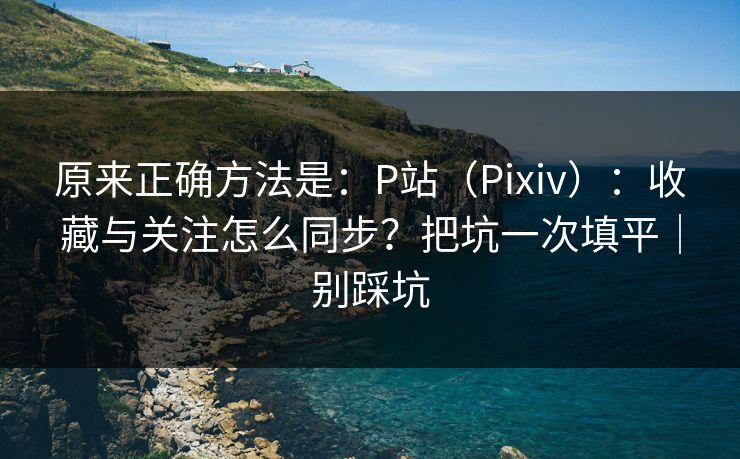 原来正确方法是：P站（Pixiv）：收藏与关注怎么同步？把坑一次填平｜别踩坑
