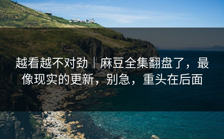 越看越不对劲｜麻豆全集翻盘了，最像现实的更新，别急，重头在后面