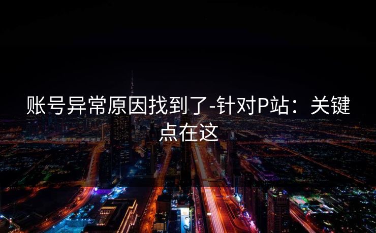 账号异常原因找到了-针对P站：关键点在这
