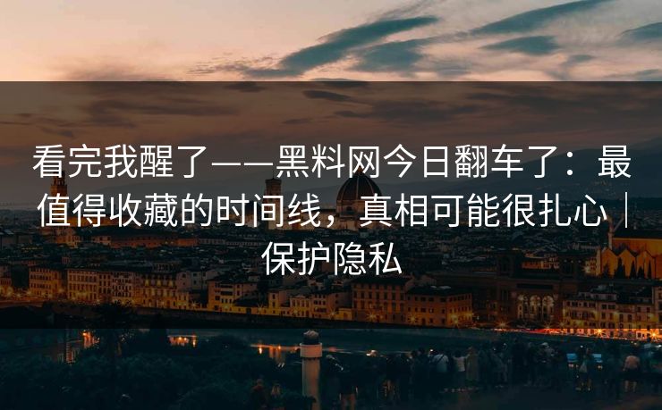 看完我醒了——黑料网今日翻车了：最值得收藏的时间线，真相可能很扎心｜保护隐私
