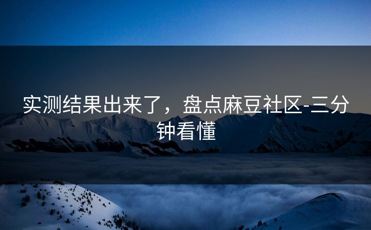 实测结果出来了，盘点麻豆社区-三分钟看懂