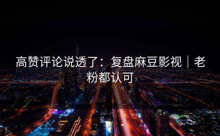 高赞评论说透了:复盘麻豆影视|老粉都认可 高赞评论说透了:复盘麻豆影视|老粉都认可