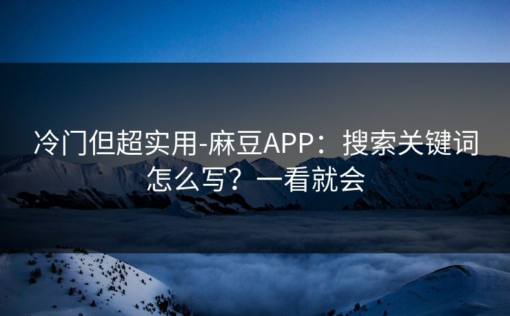 冷门但超实用-麻豆APP：搜索关键词怎么写？一看就会