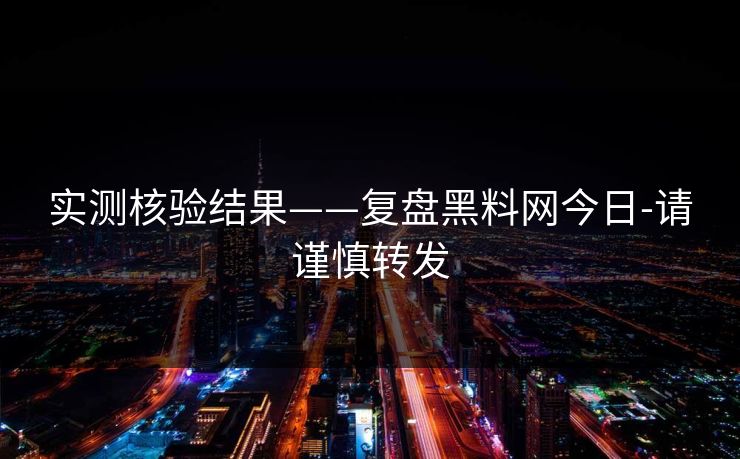 实测核验结果——复盘黑料网今日-请谨慎转发