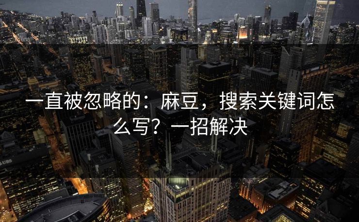 一直被忽略的:麻豆,搜索关键词怎么写?一招解决 一直被忽略的:麻豆,搜索关键词怎么写?一招解决