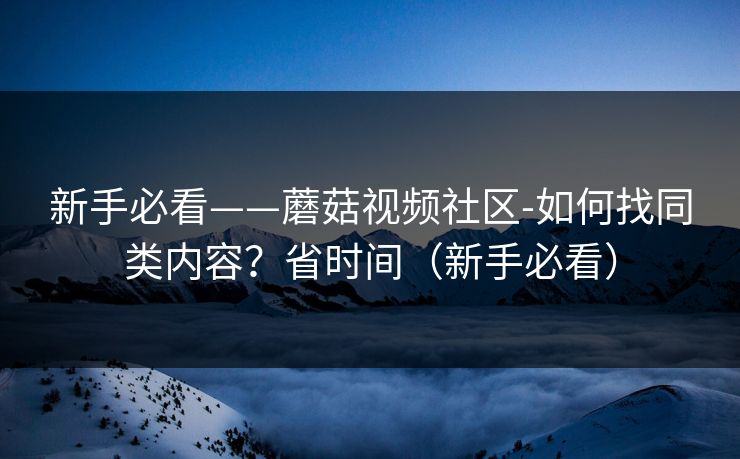 新手必看——蘑菇视频社区-如何找同类内容？省时间（新手必看）