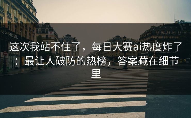 这次我站不住了，每日大赛ai热度炸了：最让人破防的热榜，答案藏在细节里