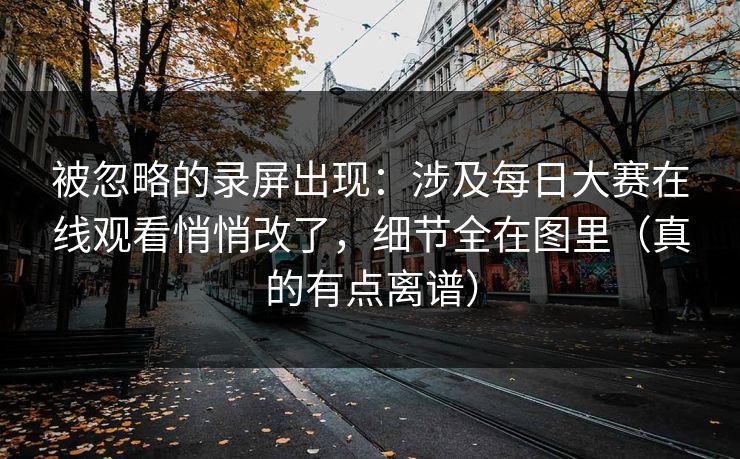 被忽略的录屏出现：涉及每日大赛在线观看悄悄改了，细节全在图里（真的有点离谱）