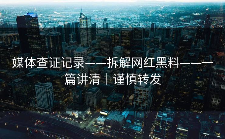 媒体查证记录——拆解网红黑料——一篇讲清｜谨慎转发