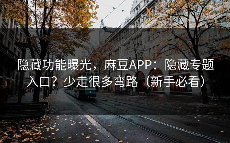 隐藏功能曝光,麻豆APP:隐藏专题入口?少走很多弯路(新手必看) 隐藏功能曝光,麻豆APP:隐藏专题入口?少走很多弯路(新手必看)
