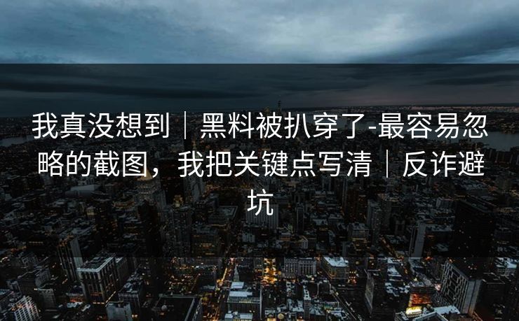 我真没想到|黑料被扒穿了-最容易忽略的截图,我把关键点写清|反诈避坑 我真没想到|黑料被扒穿了-最容易忽略的截图,我把关键点写清|反诈避坑