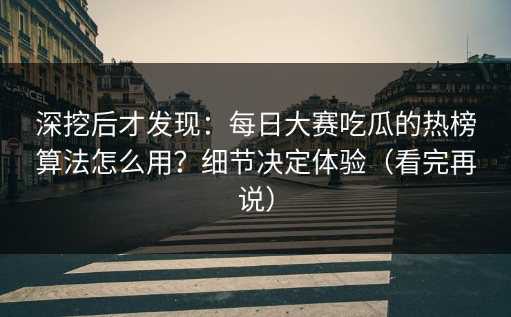 深挖后才发现：每日大赛吃瓜的热榜算法怎么用？细节决定体验（看完再说）