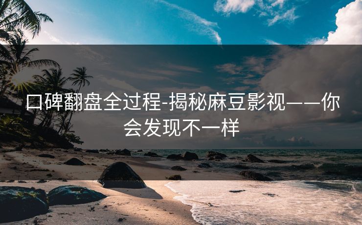 口碑翻盘全过程-揭秘麻豆影视——你会发现不一样