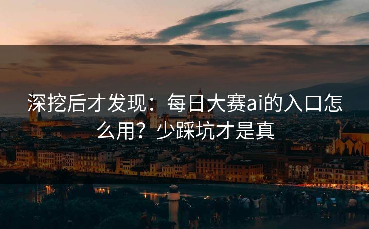 深挖后才发现：每日大赛ai的入口怎么用？少踩坑才是真