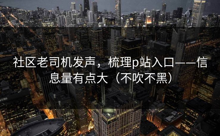 社区老司机发声，梳理p站入口——信息量有点大（不吹不黑）