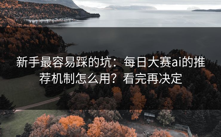 新手最容易踩的坑：每日大赛ai的推荐机制怎么用？看完再决定