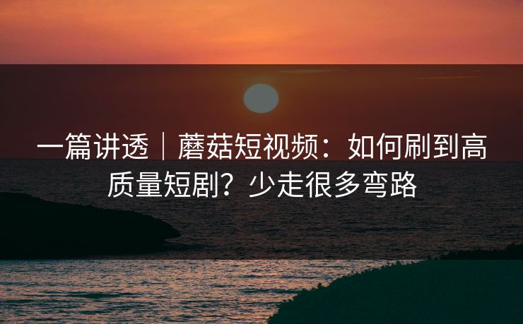 一篇讲透|蘑菇短视频:如何刷到高质量短剧?少走很多弯路 一篇讲透|蘑菇短视频:如何刷到高质量短剧?少走很多弯路
