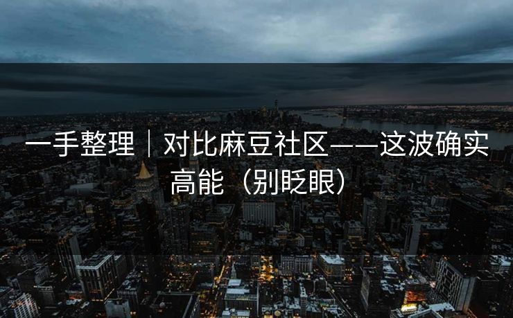 一手整理｜对比麻豆社区——这波确实高能（别眨眼）