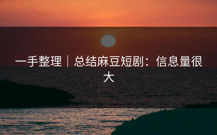 一手整理｜总结麻豆短剧：信息量很大