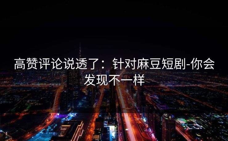 高赞评论说透了：针对麻豆短剧-你会发现不一样