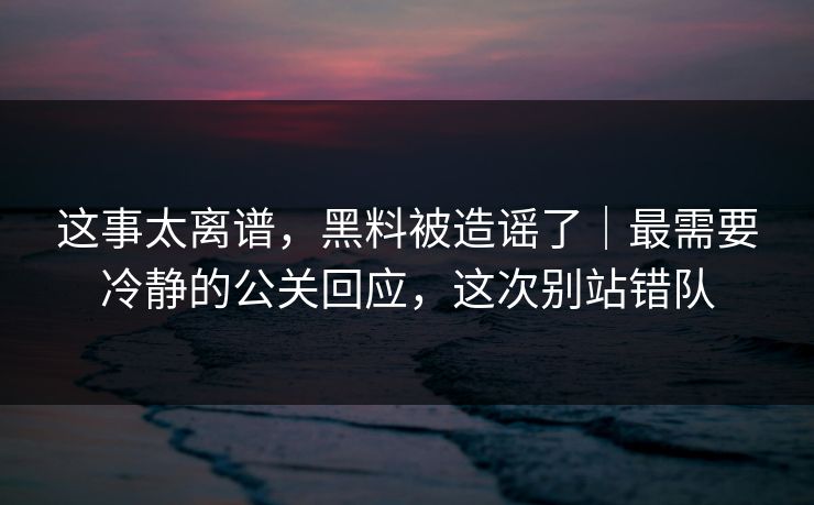 这事太离谱，黑料被造谣了｜最需要冷静的公关回应，这次别站错队