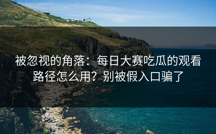 被忽视的角落：每日大赛吃瓜的观看路径怎么用？别被假入口骗了