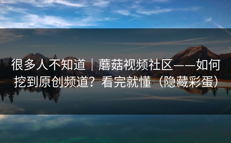 很多人不知道｜蘑菇视频社区——如何挖到原创频道？看完就懂（隐藏彩蛋）