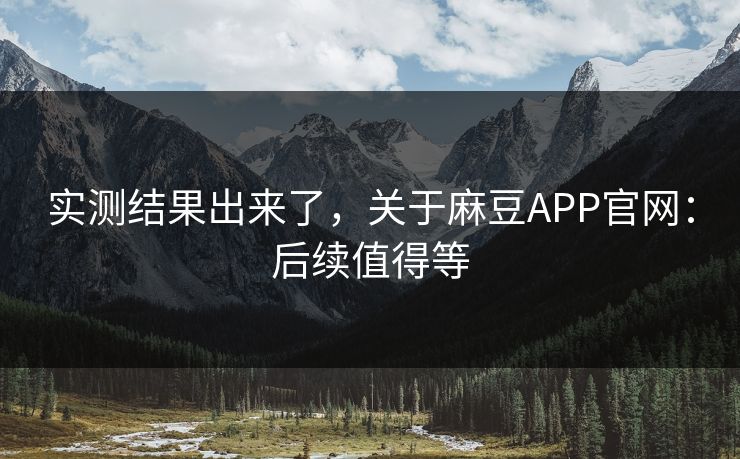 实测结果出来了，关于麻豆APP官网：后续值得等