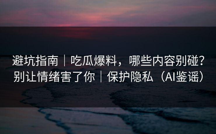 避坑指南|吃瓜爆料,哪些内容别碰?别让情绪害了你|保护隐私(AI鉴谣) 避坑指南|吃瓜爆料,哪些内容别碰?别让情绪害了你|保护隐私(AI鉴谣)