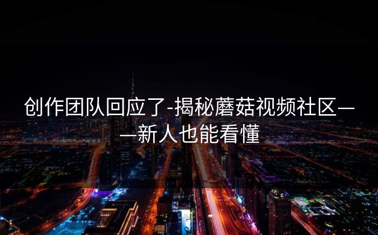 创作团队回应了-揭秘蘑菇视频社区——新人也能看懂 创作团队回应了-揭秘蘑菇视频社区——新人也能看懂