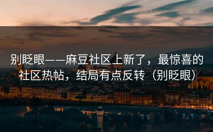 别眨眼——麻豆社区上新了，最惊喜的社区热帖，结局有点反转（别眨眼）