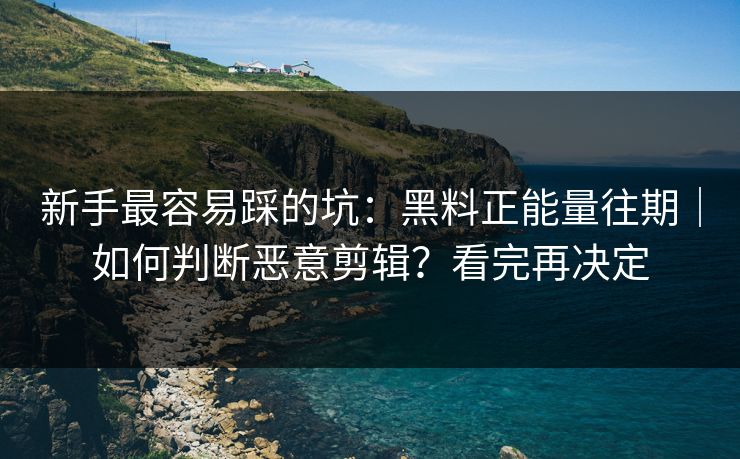 新手最容易踩的坑:黑料正能量往期|如何判断恶意剪辑?看完再决定 新手最容易踩的坑:黑料正能量往期|如何判断恶意剪辑?看完再决定
