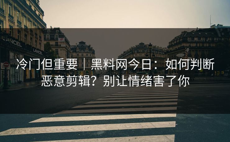 冷门但重要｜黑料网今日：如何判断恶意剪辑？别让情绪害了你