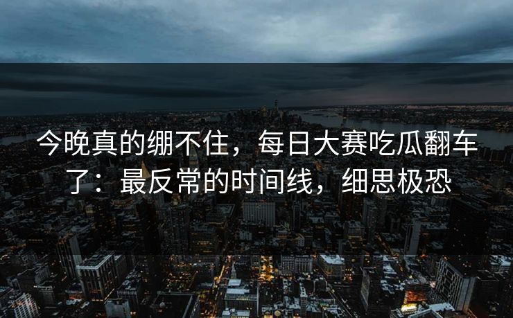 今晚真的绷不住，每日大赛吃瓜翻车了：最反常的时间线，细思极恐