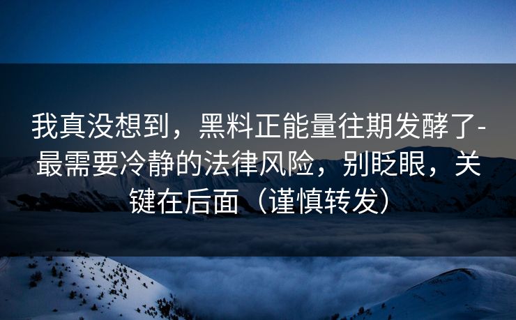 我真没想到，黑料正能量往期发酵了-最需要冷静的法律风险，别眨眼，关键在后面（谨慎转发）