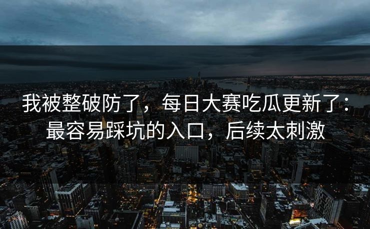 我被整破防了，每日大赛吃瓜更新了：最容易踩坑的入口，后续太刺激