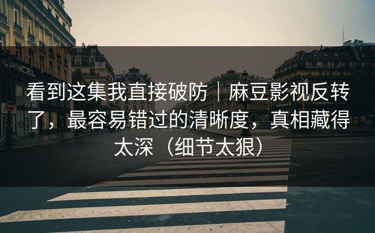看到这集我直接破防｜麻豆影视反转了，最容易错过的清晰度，真相藏得太深（细节太狠）