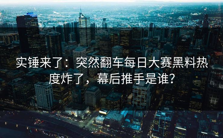实锤来了：突然翻车每日大赛黑料热度炸了，幕后推手是谁？