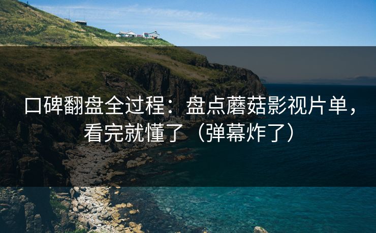 口碑翻盘全过程：盘点蘑菇影视片单，看完就懂了（弹幕炸了）