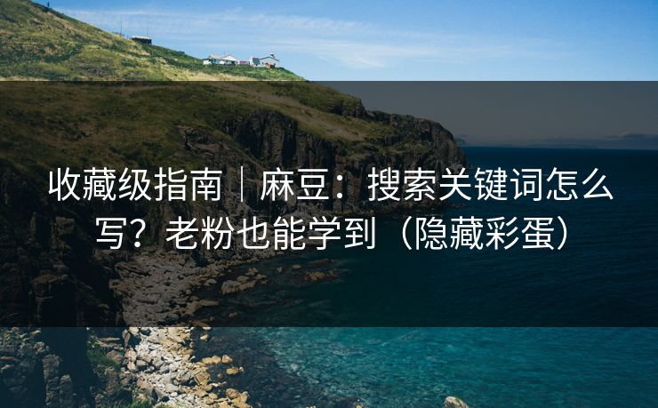 收藏级指南｜麻豆：搜索关键词怎么写？老粉也能学到（隐藏彩蛋）