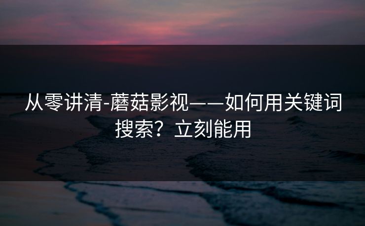 从零讲清-蘑菇影视——如何用关键词搜索？立刻能用