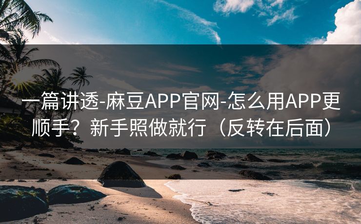 一篇讲透-麻豆APP官网-怎么用APP更顺手？新手照做就行（反转在后面）