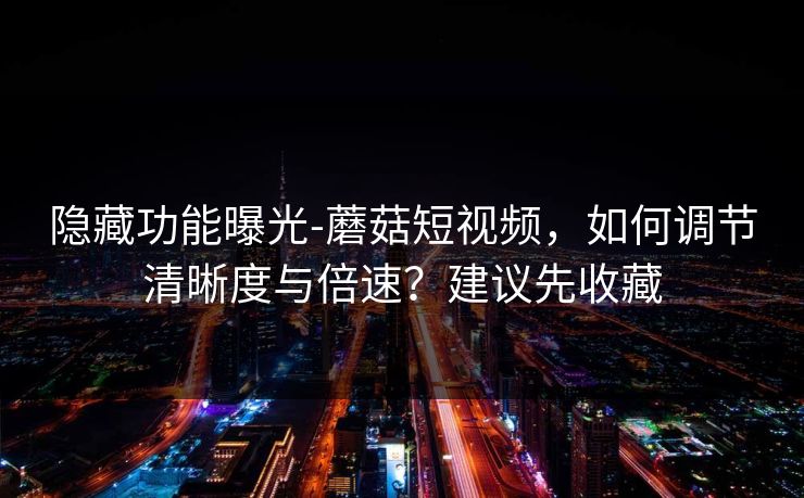 隐藏功能曝光-蘑菇短视频，如何调节清晰度与倍速？建议先收藏