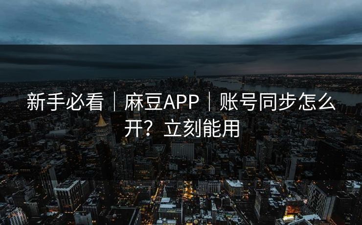 新手必看｜麻豆APP｜账号同步怎么开？立刻能用