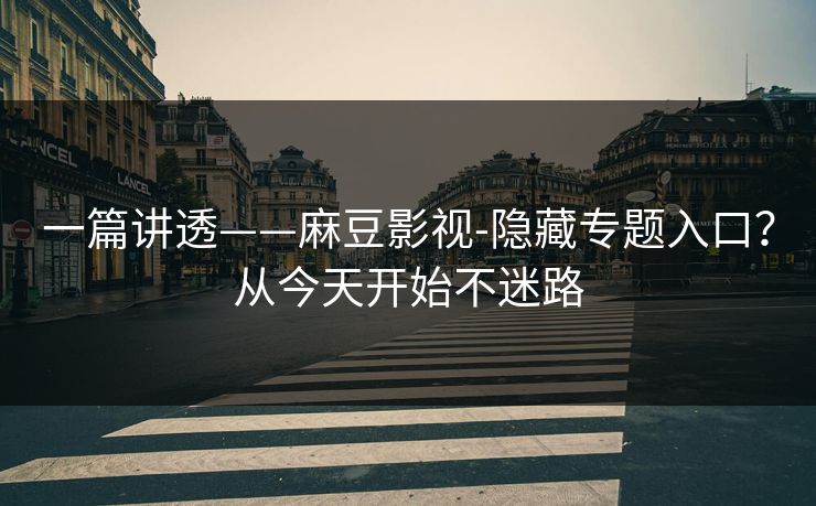 一篇讲透——麻豆影视-隐藏专题入口？从今天开始不迷路