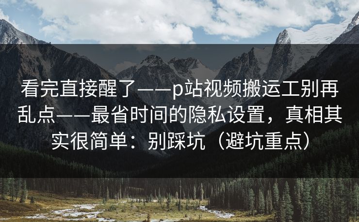 看完直接醒了——p站视频搬运工别再乱点——最省时间的隐私设置,真相其实很简单:别踩坑(避坑重点) 看完直接醒了——p站视频搬运工别再乱点——最省时间的隐私设置,真相其实很简单:别踩坑(避坑重点)