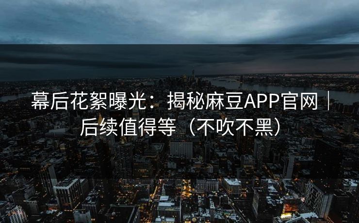 幕后花絮曝光：揭秘麻豆APP官网｜后续值得等（不吹不黑）
