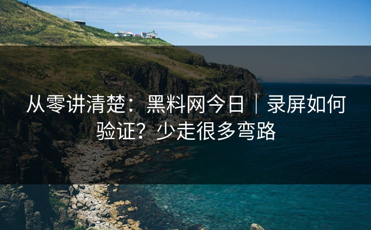 从零讲清楚：黑料网今日｜录屏如何验证？少走很多弯路