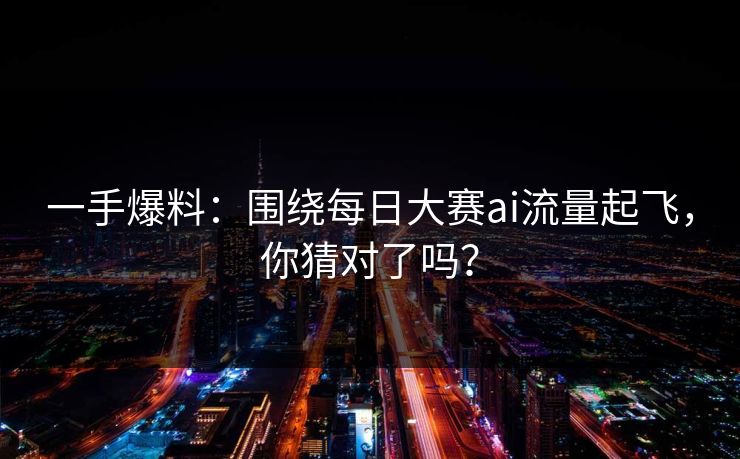 一手爆料:围绕每日大赛ai流量起飞,你猜对了吗? 一手爆料:围绕每日大赛ai流量起飞,你猜对了吗?